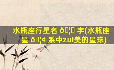 水瓶座行星名 🦟 字(水瓶座星 🦢 系中zui
美的星球)